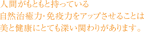 人間がもともと持っている自然治癒力・免疫力をアップさせることは美と健康にとても深い関わりがあります。